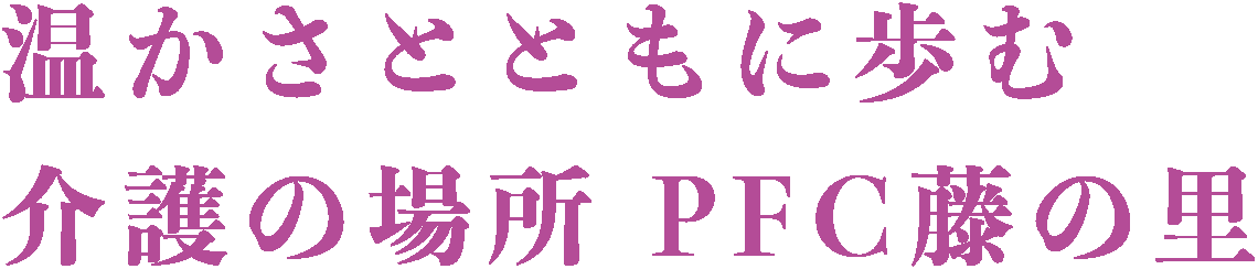 温かさとともに歩む介護の場所 PFC藤の里